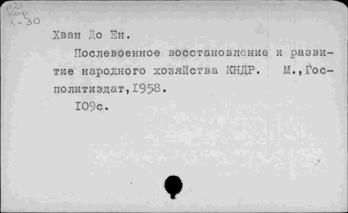 ﻿X- во
Хван До Ен.
Послевоенное восстановление и разви тие народного хозяйства КНДР. М.,Гос Политиздат,1958« 109с.